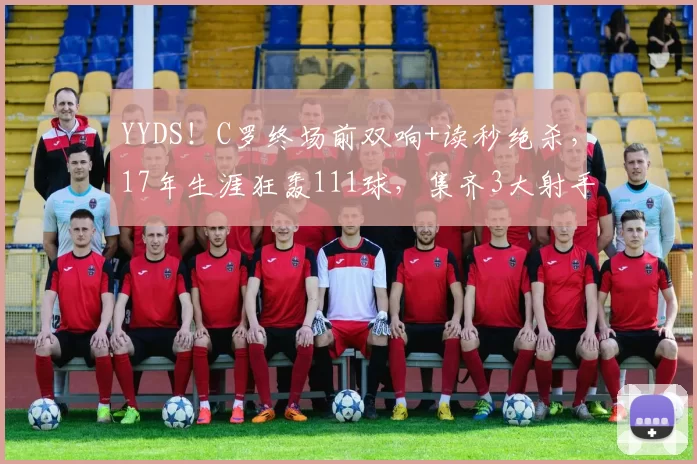 YYDS！C罗终场前双响+读秒绝杀，17年生涯狂轰111球，集齐3大射手榜第一