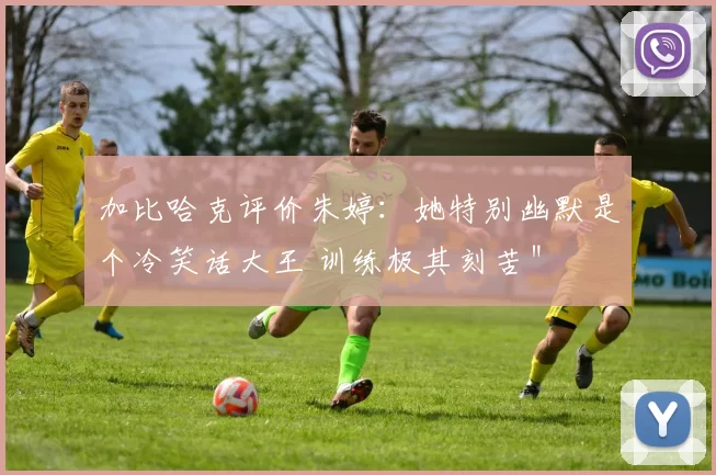 加比哈克评价朱婷：她特别幽默是个冷笑话大王 训练极其刻苦＂
