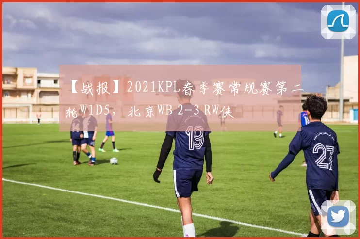 【战报】2021KPL春季赛常规赛第二轮W1D5，北京WB 2-3 RW侠
