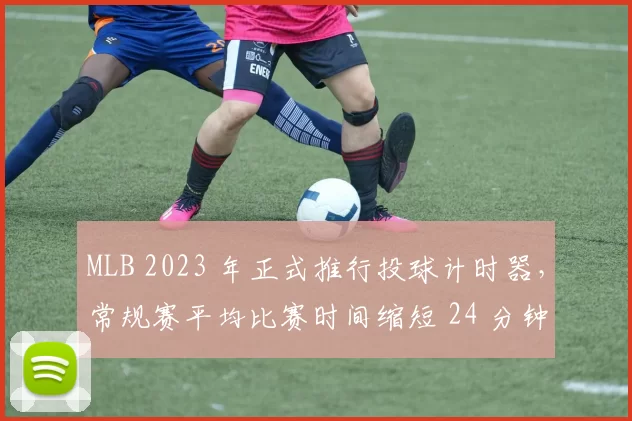 MLB 2023 年正式推行投球计时器，常规赛平均比赛时间缩短 24 分钟
