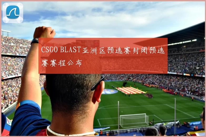 CSGO BLAST亚洲区预选赛封闭预选赛赛程公布