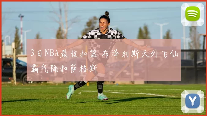 3日NBA最佳扣篮 布泽利斯天外飞仙霸气隔扣萨格斯