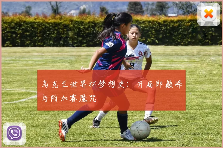 乌克兰世界杯梦想史：开局即巅峰与附加赛魔咒