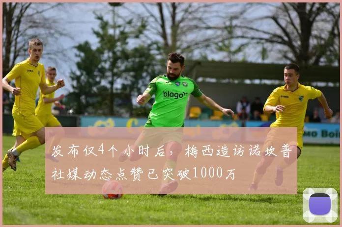 发布仅4个小时后，梅西造访诺坎普社媒动态点赞已突破1000万