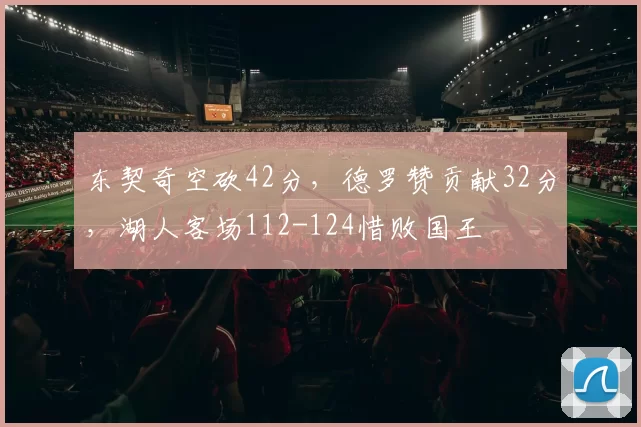 东契奇空砍42分，德罗赞贡献32分，湖人客场112-124惜败国王