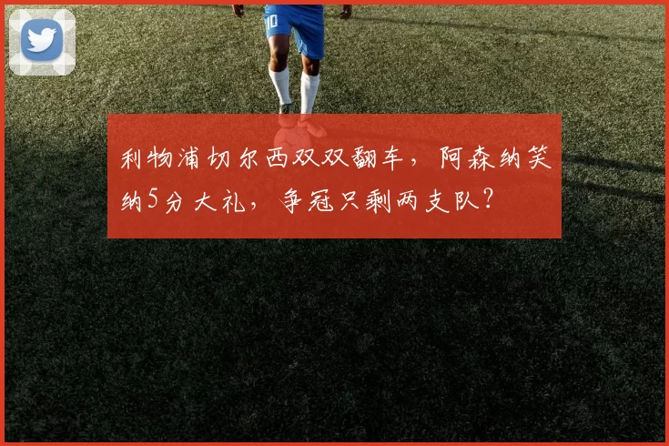 利物浦切尔西双双翻车，阿森纳笑纳5分大礼，争冠只剩两支队？