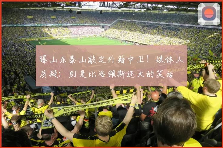 曝山东泰山敲定外籍中卫！媒体人质疑：别是比洛佩斯还大的笑话