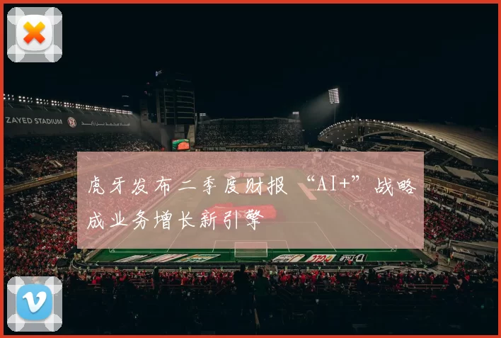 虎牙发布二季度财报 “AI+”战略成业务增长新引擎