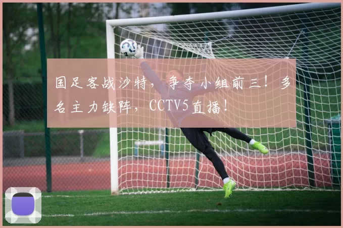 国足客战沙特，争夺小组前三！多名主力缺阵，CCTV5直播！