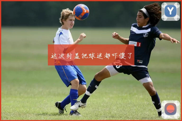 这次封盖把球迷都吓傻了