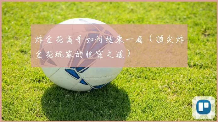 炸金花高手如何结束一局（顶尖炸金花玩家的收官之道）