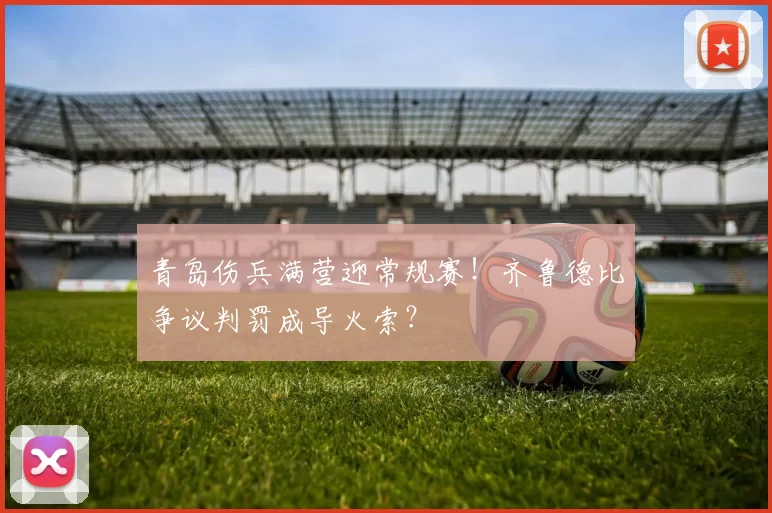 青岛伤兵满营迎常规赛！齐鲁德比争议判罚成导火索？