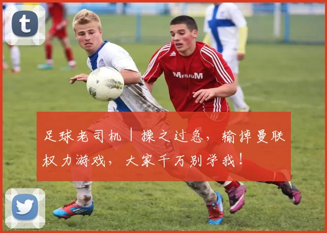足球老司机｜操之过急，输掉曼联权力游戏，大家千万别学我！