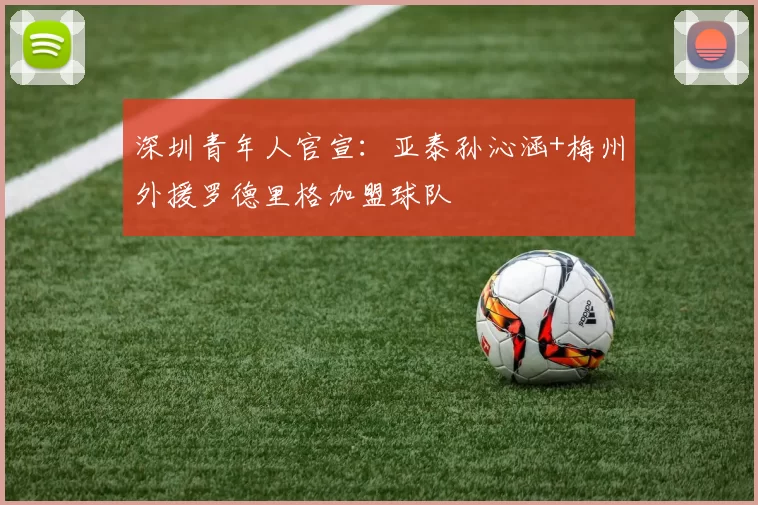 深圳青年人官宣：亚泰孙沁涵+梅州外援罗德里格加盟球队