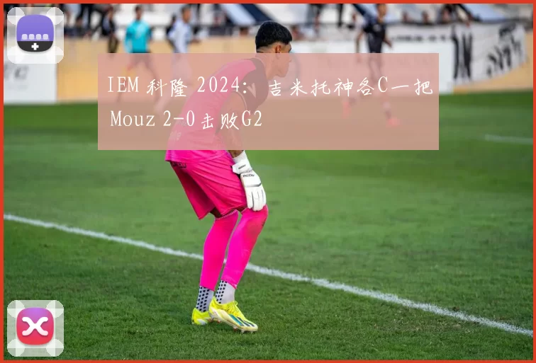 IEM 科隆 2024：吉米托神各C一把 Mouz 2-0击败G2
