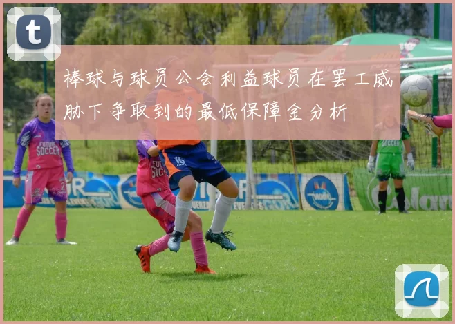 棒球与球员公会利益球员在罢工威胁下争取到的最低保障金分析