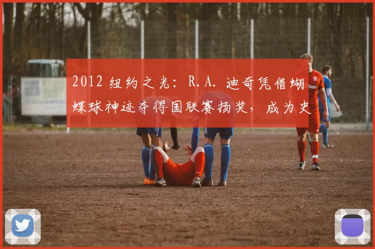 2012 纽约之光：R.A. 迪奇凭借蝴蝶球神迹夺得国联赛扬奖，成为史上首位蝴蝶球赛扬得主