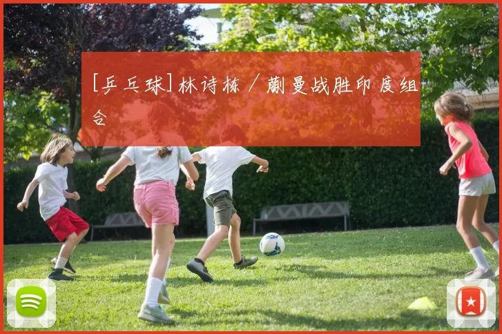 [乒乓球]林诗栋／蒯曼战胜印度组合