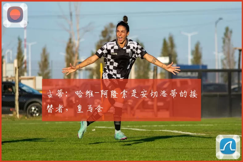 古蒂：哈维-阿隆索是安切洛蒂的接替者，皇马会