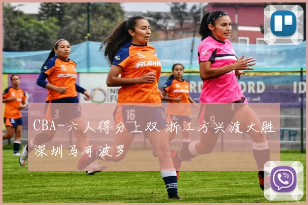 CBA-六人得分上双 浙江方兴渡大胜深圳马可波罗