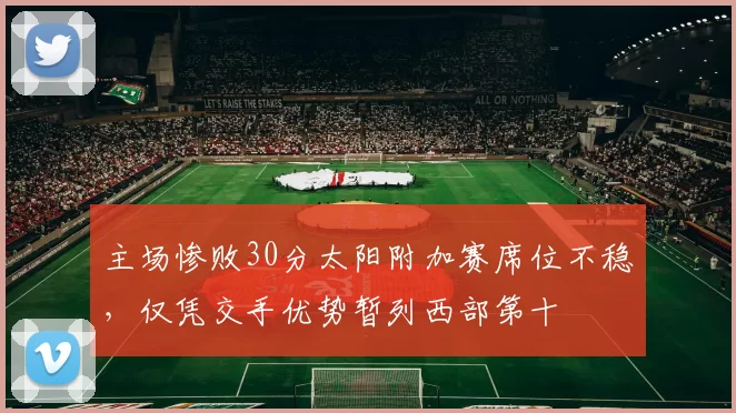 主场惨败30分太阳附加赛席位不稳，仅凭交手优势暂列西部第十