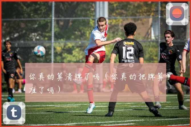 你真的算清牌了吗（你真的把牌算准了吗）