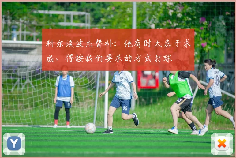 科尔谈波杰替补：他有时太急于求成，得按我们要求的方式打球