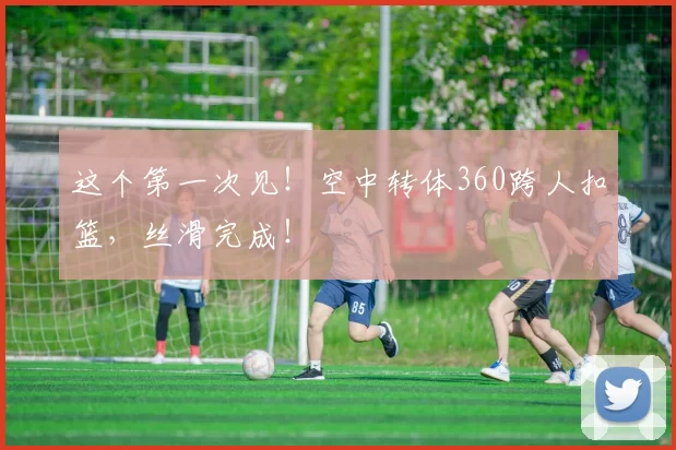 这个第一次见！空中转体360跨人扣篮，丝滑完成！