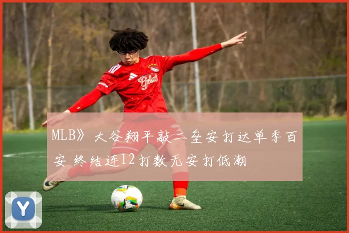 MLB》大谷翔平敲二垒安打达单季百安 终结连12打数无安打低潮