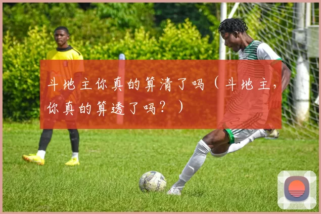 斗地主你真的算清了吗（斗地主，你真的算透了吗？）