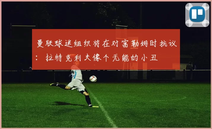 曼联球迷组织将在对富勒姆时抗议：拉特克利夫像个无能的小丑